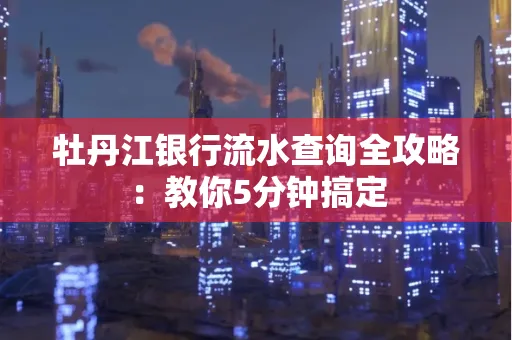 牡丹江银行流水查询全攻略:教你5分钟搞定