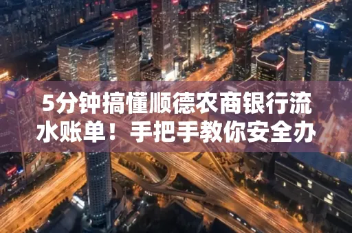 5分钟搞懂顺德农商银行流水账单!手把手教你安全办理+避雷指南