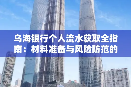 乌海银行个人流水获取全指南：材料准备与风险防范的实用技巧