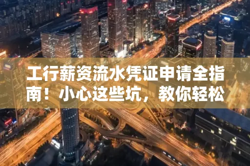 工行薪资流水凭证申请全指南！小心这些坑，教你轻松避雷
