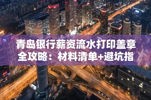 青岛银行薪资流水打印盖章全攻略：材料清单+避坑指南