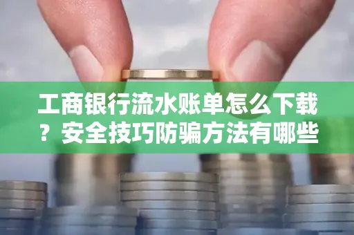工商银行流水账单怎么下载？安全技巧防骗方法有哪些？