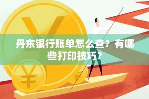 丹东银行账单怎么查？有哪些打印技巧？