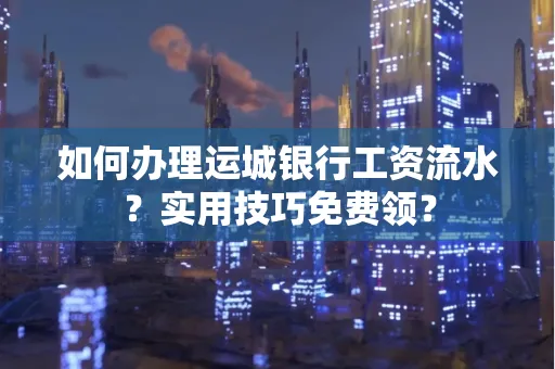 如何办理运城银行工资流水?实用技巧免费领?