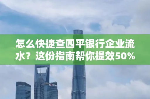 怎么快捷查四平银行企业流水?这份指南帮你提效50%