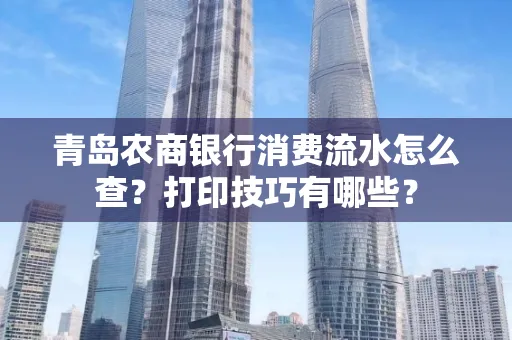青岛农商银行消费流水怎么查?打印技巧有哪些?