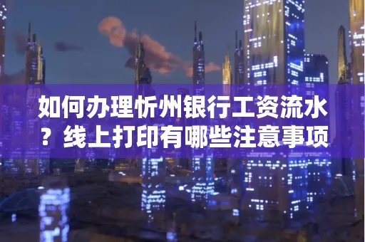 如何办理忻州银行工资流水?线上打印有哪些注意事项?