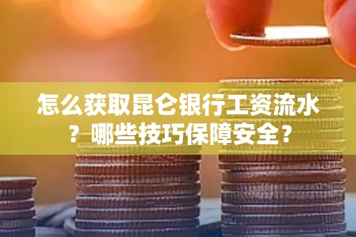 怎么获取昆仑银行工资流水?哪些技巧保障安全?