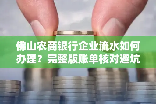 佛山农商银行企业流水如何办理?完整版账单核对避坑指南?合法操作流程