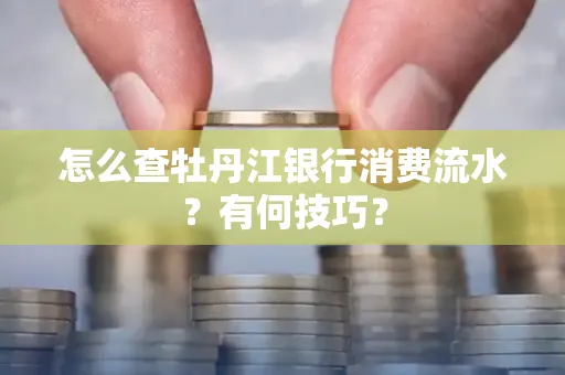 怎么查牡丹江银行消费流水?有何技巧?