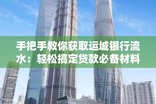 手把手教你获取运城银行流水:轻松搞定贷款必备材料