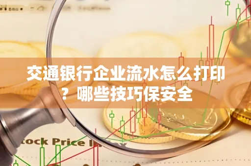 交通银行企业流水怎么打印?哪些技巧保安全