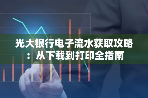 光大银行电子流水获取攻略:从下载到打印全指南 光大银行电子流水获取攻略:从下载到打印全指南