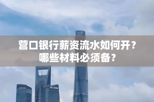 营口银行薪资流水如何开?哪些材料必须备? 营口银行薪资流水如何开?哪些材料必须备?