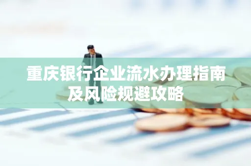 重庆银行企业流水办理指南及风险规避攻略 重庆银行企业流水办理指南及风险规避攻略
