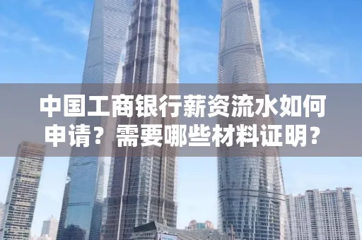 中国工商银行薪资流水如何申请?需要哪些材料证明?