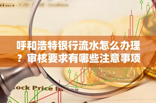 呼和浩特银行流水怎么办理?审核要求有哪些注意事项?