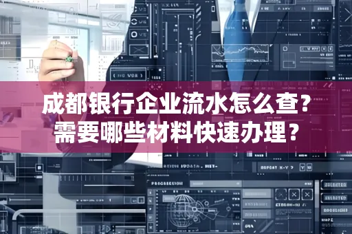 成都银行企业流水怎么查?需要哪些材料快速办理?