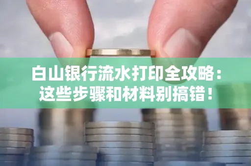 白山银行流水打印全攻略:这些步骤和材料别搞错!