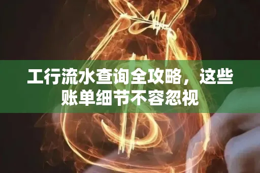 工行流水查询全攻略,这些账单细节不容忽视