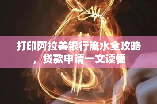 打印阿拉善银行流水全攻略,贷款申请一文读懂