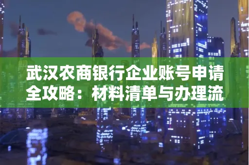 武汉农商银行企业账号申请全攻略:材料清单与办理流程详解