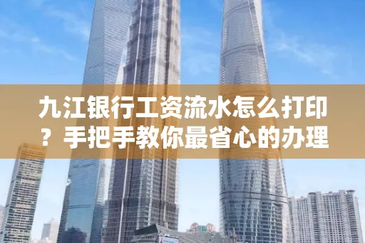 九江银行工资流水怎么打印?手把手教你最省心的办理方式