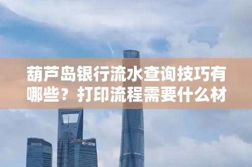葫芦岛银行流水查询技巧有哪些?打印流程需要什么材料避免贷款风险