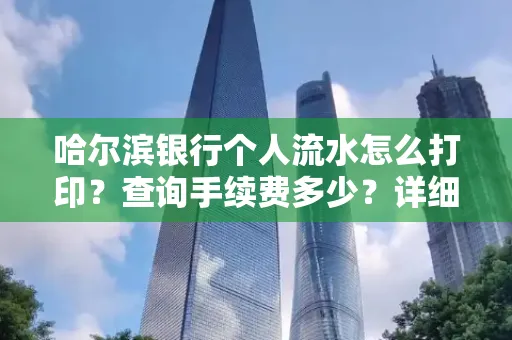 哈尔滨银行个人流水怎么打印?查询手续费多少?详细流程及省钱攻略!
