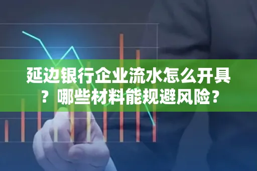 延边银行企业流水怎么开具？哪些材料能规避风险？