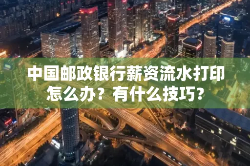 中国邮政银行薪资流水打印怎么办？有什么技巧？