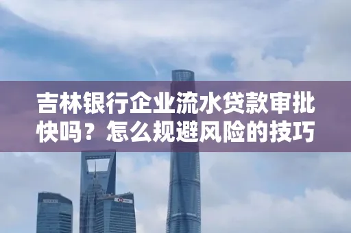 吉林银行企业流水贷款审批快吗?怎么规避风险的技巧解析
