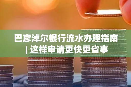 巴彦淖尔银行流水办理指南 | 这样申请更快更省事
