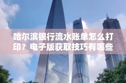 哈尔滨银行流水账单怎么打印?电子版获取技巧有哪些