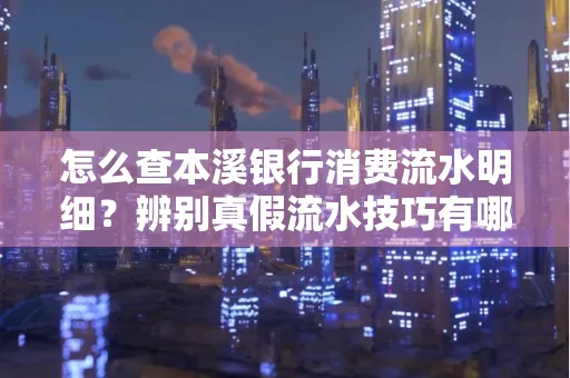 怎么查本溪银行消费流水明细?辨别真假流水技巧有哪些?