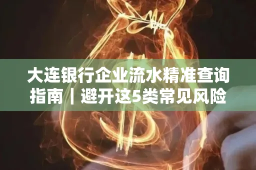 大连银行企业流水精准查询指南|避开这5类常见风险露一手技巧