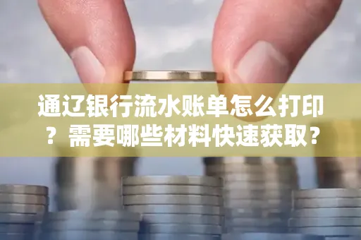 通辽银行流水账单怎么打印?需要哪些材料快速获取?