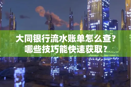 大同银行流水账单怎么查?哪些技巧能快速获取?