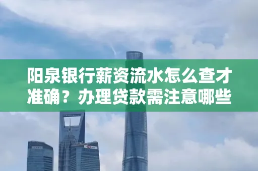 阳泉银行薪资流水怎么查才准确?办理贷款需注意哪些细节?