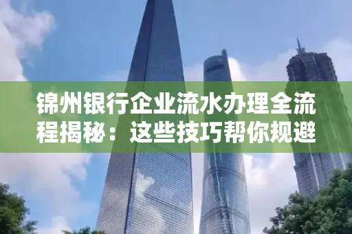 锦州银行企业流水办理全流程揭秘:这些技巧帮你规避90%风险