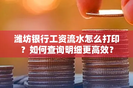 潍坊银行工资流水怎么打印?如何查询明细更高效?
