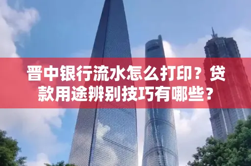 晋中银行流水怎么打印?贷款用途辨别技巧有哪些?