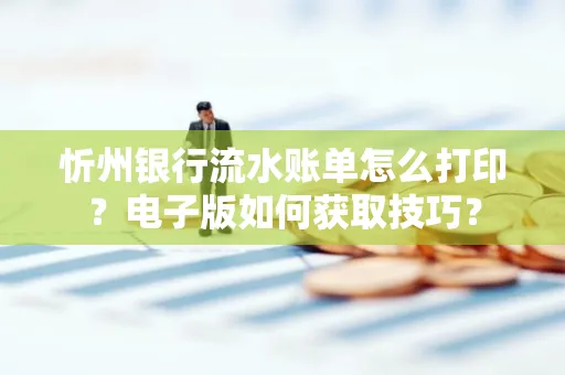 忻州银行流水账单怎么打印?电子版如何获取技巧?