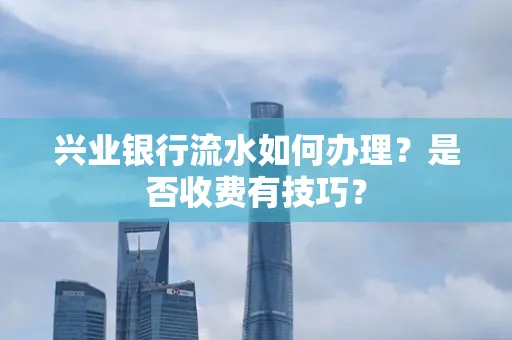 兴业银行流水如何办理?是否收费有技巧?