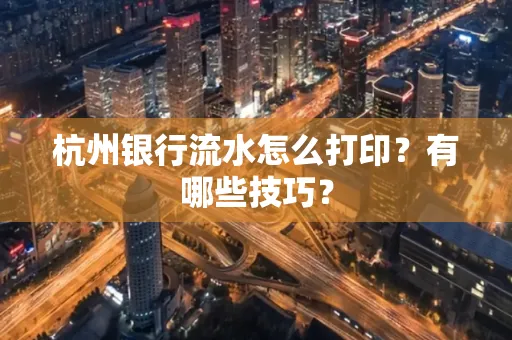 杭州银行流水怎么打印?有哪些技巧?