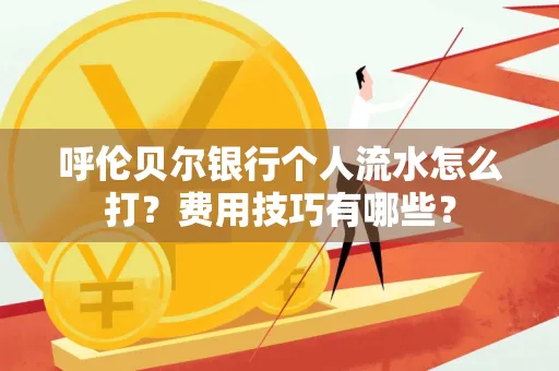 呼伦贝尔银行个人流水怎么打?费用技巧有哪些?