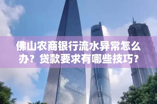 佛山农商银行流水异常怎么办?贷款要求有哪些技巧?