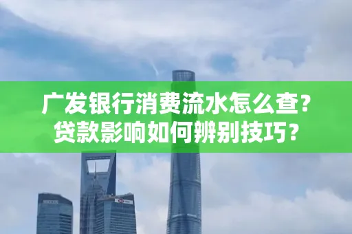 广发银行消费流水怎么查?贷款影响如何辨别技巧?