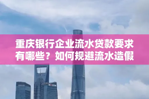 重庆银行企业流水贷款要求有哪些?如何规避流水造假风险?