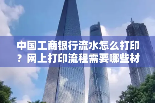 中国工商银行流水怎么打印?网上打印流程需要哪些材料?